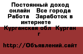 Постоянный доход онлайн - Все города Работа » Заработок в интернете   . Курганская обл.,Курган г.